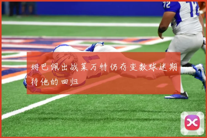 姆巴佩出战莱万特仍存变数球迷期待他的回归