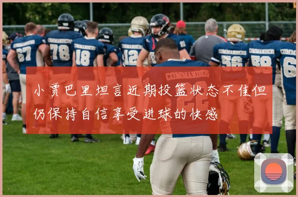 小贾巴里坦言近期投篮状态不佳但仍保持自信享受进球的快感
