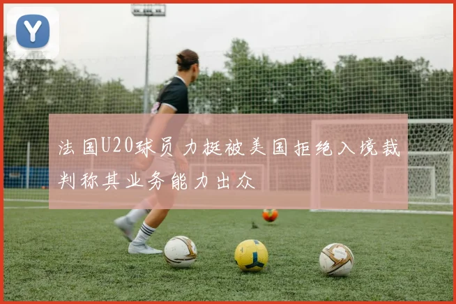 法国U20球员力挺被美国拒绝入境裁判称其业务能力出众
