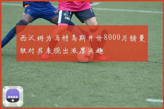 西汉姆为马特乌斯开价8000万镑曼联对其表现出浓厚兴趣