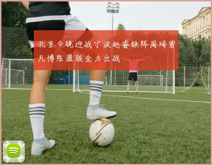 北京今晚迎战宁波赵睿缺阵周琦曾凡博陈盈骏全力出战