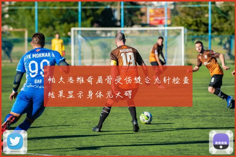 帕夫洛维奇眉骨受伤缝合九针检查结果显示身体无大碍