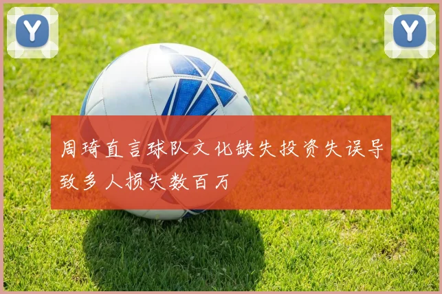 周琦直言球队文化缺失投资失误导致多人损失数百万
