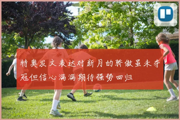 特奥发文表达对新月的骄傲虽未夺冠但信心满满期待强势回归
