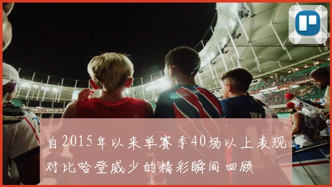 自2015年以来单赛季40场以上表现对比哈登威少的精彩瞬间回顾