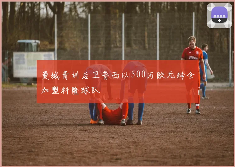 曼城青训后卫普西以500万欧元转会加盟科隆球队