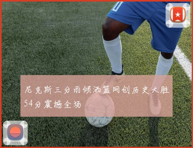尼克斯三分雨倾洒篮网创历史大胜54分震撼全场