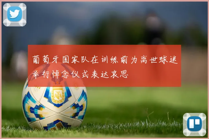 葡萄牙国家队在训练前为离世球迷举行悼念仪式表达哀思