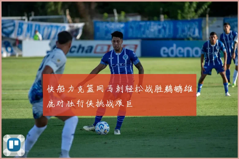 快船力克篮网马刺轻松战胜鹈鹕雄鹿对独行侠挑战艰巨
