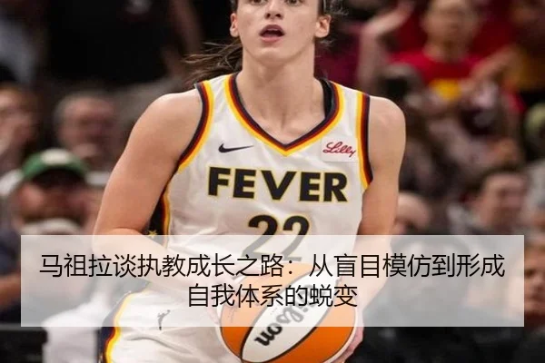 马祖拉谈执教成长之路:从盲目模仿到形成自我体系的蜕变